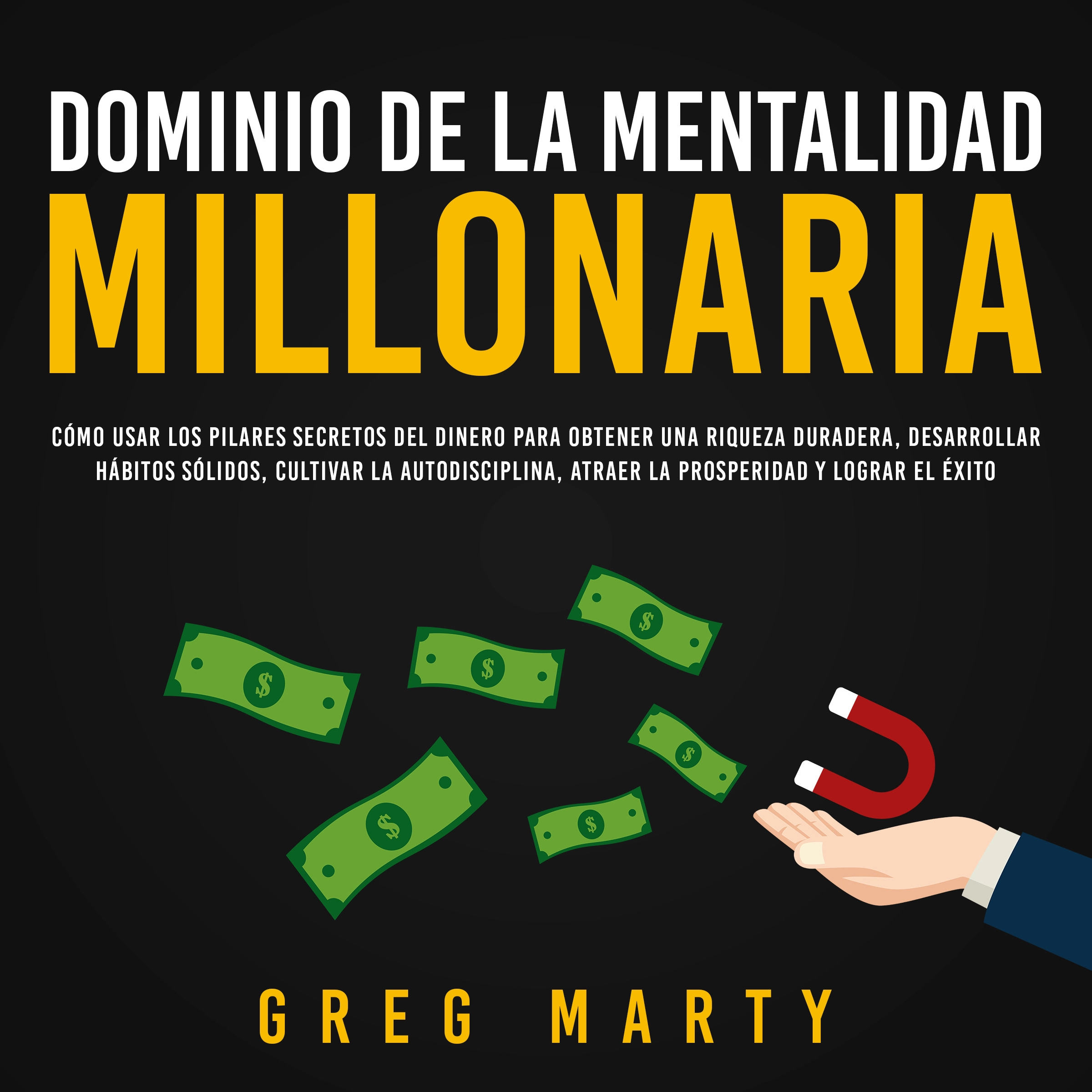 Dominio de la Mentalidad Millonaria: Cómo usar los pilares secretos del dinero para obtener una riqueza duradera, desarrollar hábitos sólidos, cultivar la autodisciplina, atraer la prosperidad y lograr el éxito by Greg Marty