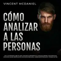 Cómo Analizar a Las Personas: ¡Lee a las personas como un libro y decodifica rápidamente su lenguaje corporal con secretos de psicología oscura, manipulación, inteligencia emocional, comunicación persuasiva y técnicas de PNL! Audiobook by Vincent McDaniel