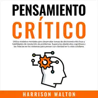 Pensamiento Crítico: Utiliza modelos mentales para desarrollar tomas de decisiones efectivas y habilidades de resolución de problemas. Supera los obstáculos cognitivos y las falacias en los sistemas para pensar con claridad en tu vida cotidiana. Audiobook by Harrison Walton