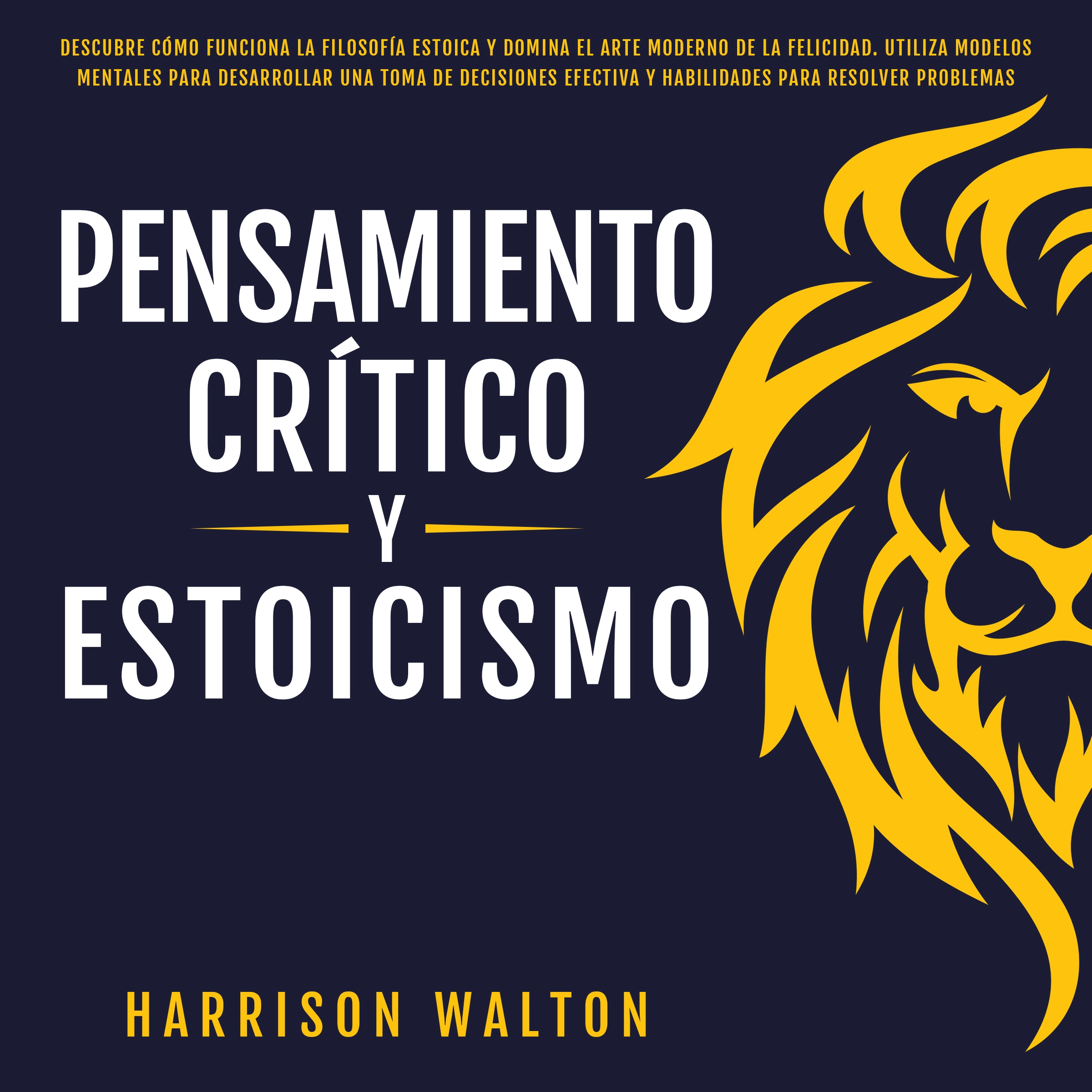 Pensamiento Crítico y Estoicismo: Descubre cómo funciona la filosofía estoica y domina el arte moderno de la felicidad. Utiliza modelos mentales para desarrollar una toma de decisiones efectiva y habilidades para resolver problemas Audiobook by Harrison Walton