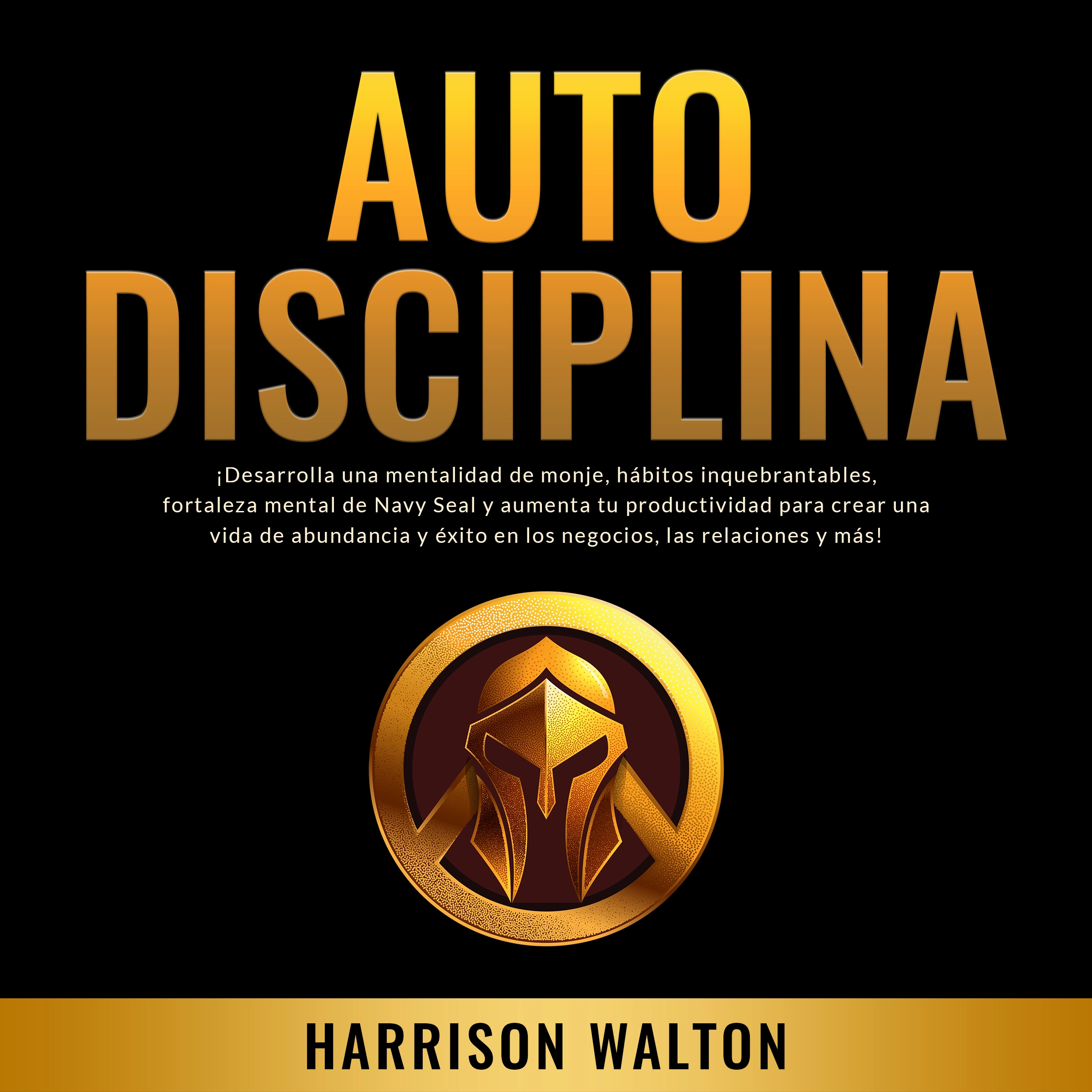 Autodisciplina: ¡Desarrolla una mentalidad de monje, hábitos inquebrantables, fortaleza mental de Navy Seal y aumenta tu productividad para crear una vida de abundancia y éxito en los negocios, las relaciones y más! Audiobook by Harrison Walton