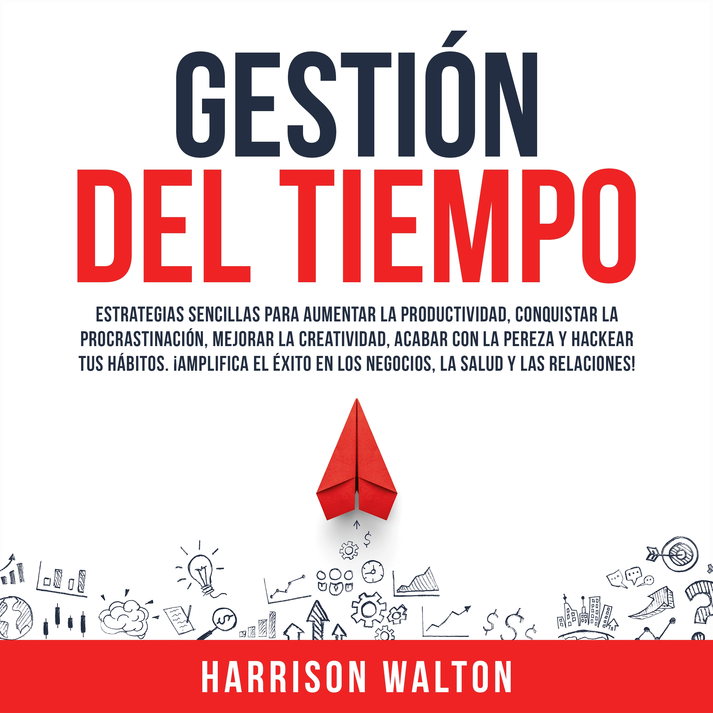 Gestión Del Tiempo: Estrategias sencillas para aumentar la productividad, conquistar la procrastinación, mejorar la creatividad, acabar con la pereza y hackear tus hábitos. ¡Amplifica el éxito en los negocios, la salud y las relaciones! by Harrison Walton