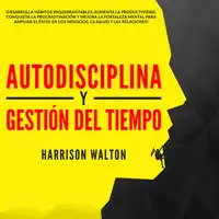 Autodisciplina y Gestión Del Tiempo: ¡Desarrolla hábitos inquebrantables, aumenta la productividad, conquista la procrastinación y mejora la fortaleza mental para ampliar el éxito en los negocios, la salud y las relaciones! Audiobook by Harrison Walton