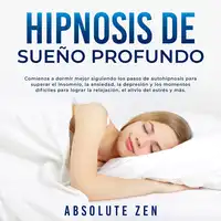 Hipnosis de Sueño Profundo: Comienza a dormir mejor siguiendo los pasos de autohipnosis para superar el insomnio, la ansiedad, la depresión y los momentos difíciles para lograr la relajación, el alivio del estrés y más. Audiobook by Absolute Zen