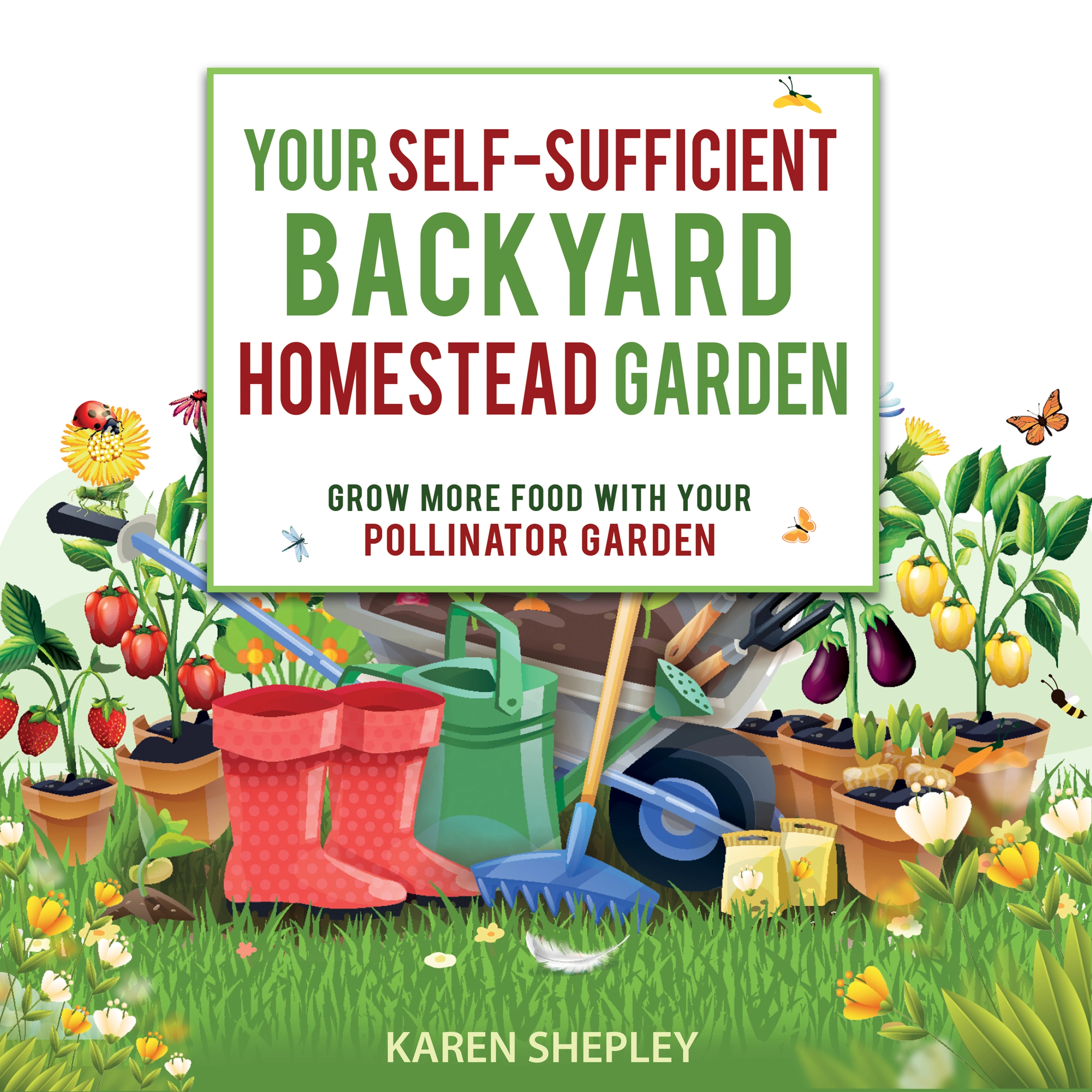 Your Self-Sufficient Backyard Homestead Garden: Grow More Food in Your Pollinator Garden by Karen Shepley