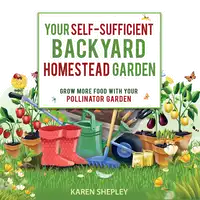 Your Self-Sufficient Backyard Homestead Garden: Grow More Food in Your Pollinator Garden Audiobook by Karen Shepley