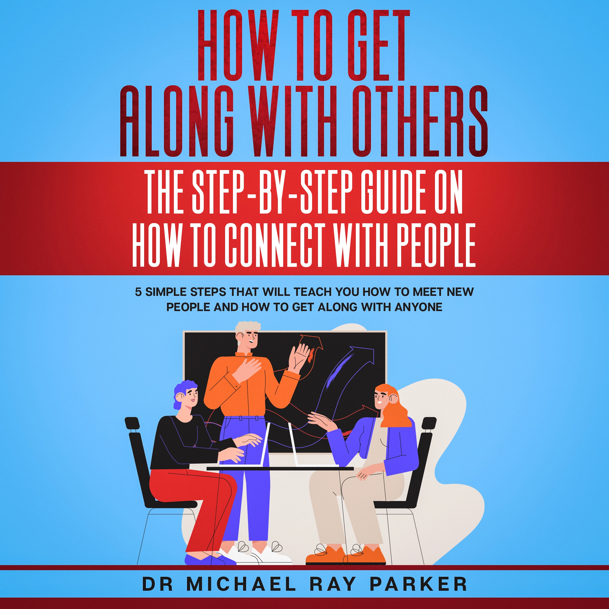 How To Get Along With Others: The Step-By-Step Guide On How To Connect With People by Dr. Michael Ray Parker Audiobook