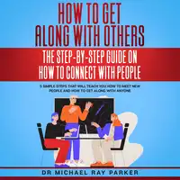 How To Get Along With Others: The Step-By-Step Guide On How To Connect With People Audiobook by Dr. Michael Ray Parker