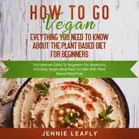 How To Go Vegan: Eveything You Need To Know About The Plant Based Diet for Beginners Audiobook by Jennie Leafly