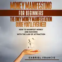 Money Manifesting for Beginners: The Only Money Manifestation Guide You'll Ever Need Audiobook by Gabriel Francis