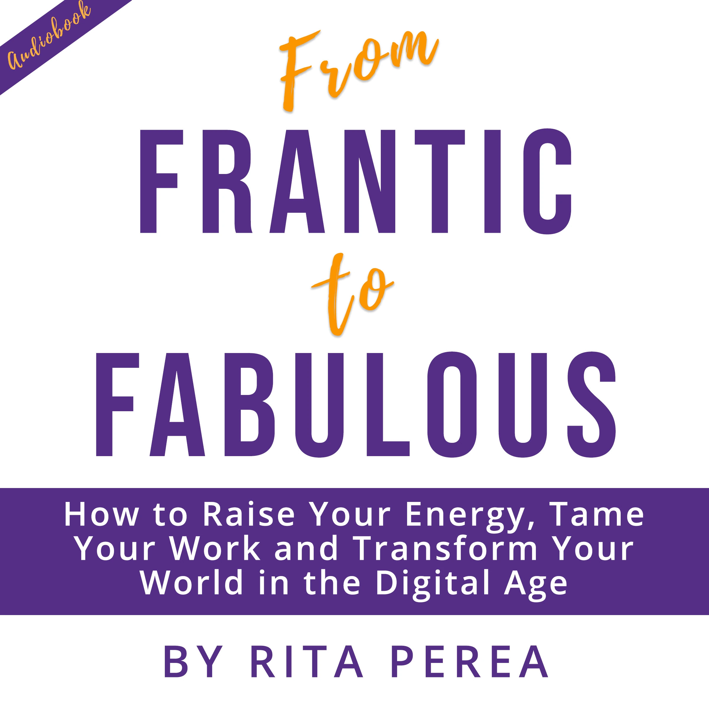 From Frantic to Fabulous: How to Raise Your Energy, Tame Your Work and Transform Your World in the Digital Age by Rita Perea Audiobook