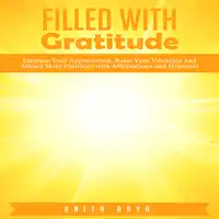 Filled with Gratitude: Increase Your Appreciation, Raise Your Vibration and Attract More Positivity with Affirmations and Hypnosis Audiobook by Anita Arya