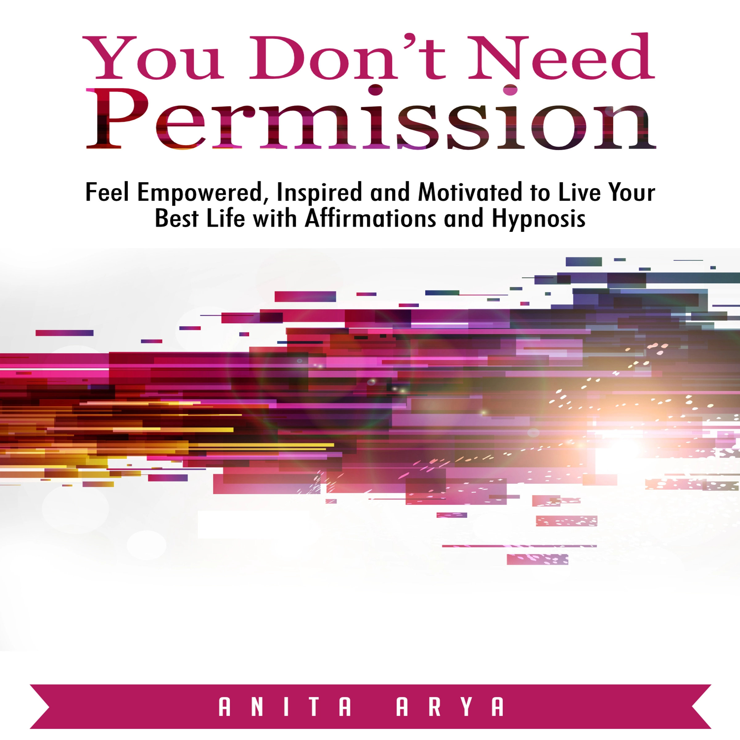 You Don’t Need Permission: Feel Empowered, Inspired and Motivated to Live Your Best Life with Affirmations and Hypnosis by Anita Arya Audiobook