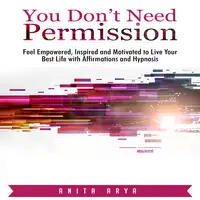 You Don’t Need Permission: Feel Empowered, Inspired and Motivated to Live Your Best Life with Affirmations and Hypnosis Audiobook by Anita Arya