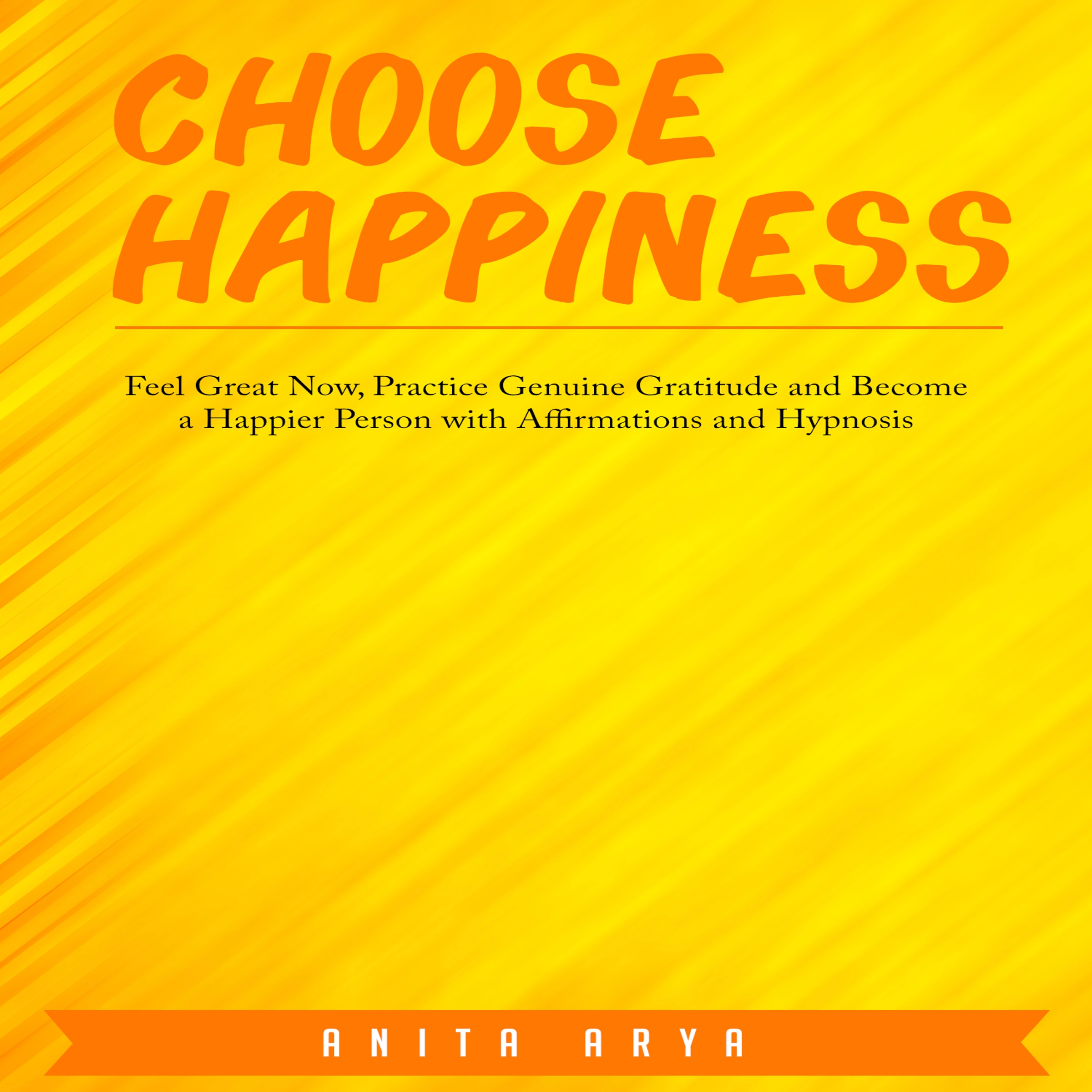 Choose Happiness: Feel Great Now, Practice Genuine Gratitude and Become a Happier Person with Affirmations and Hypnosis by Anita Arya