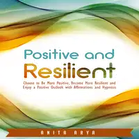 Positive and Resilient: Choose to Be More Positive, Become More Resilient and Enjoy a Positive Outlook with Affirmations and Hypnosis Audiobook by Anita Arya