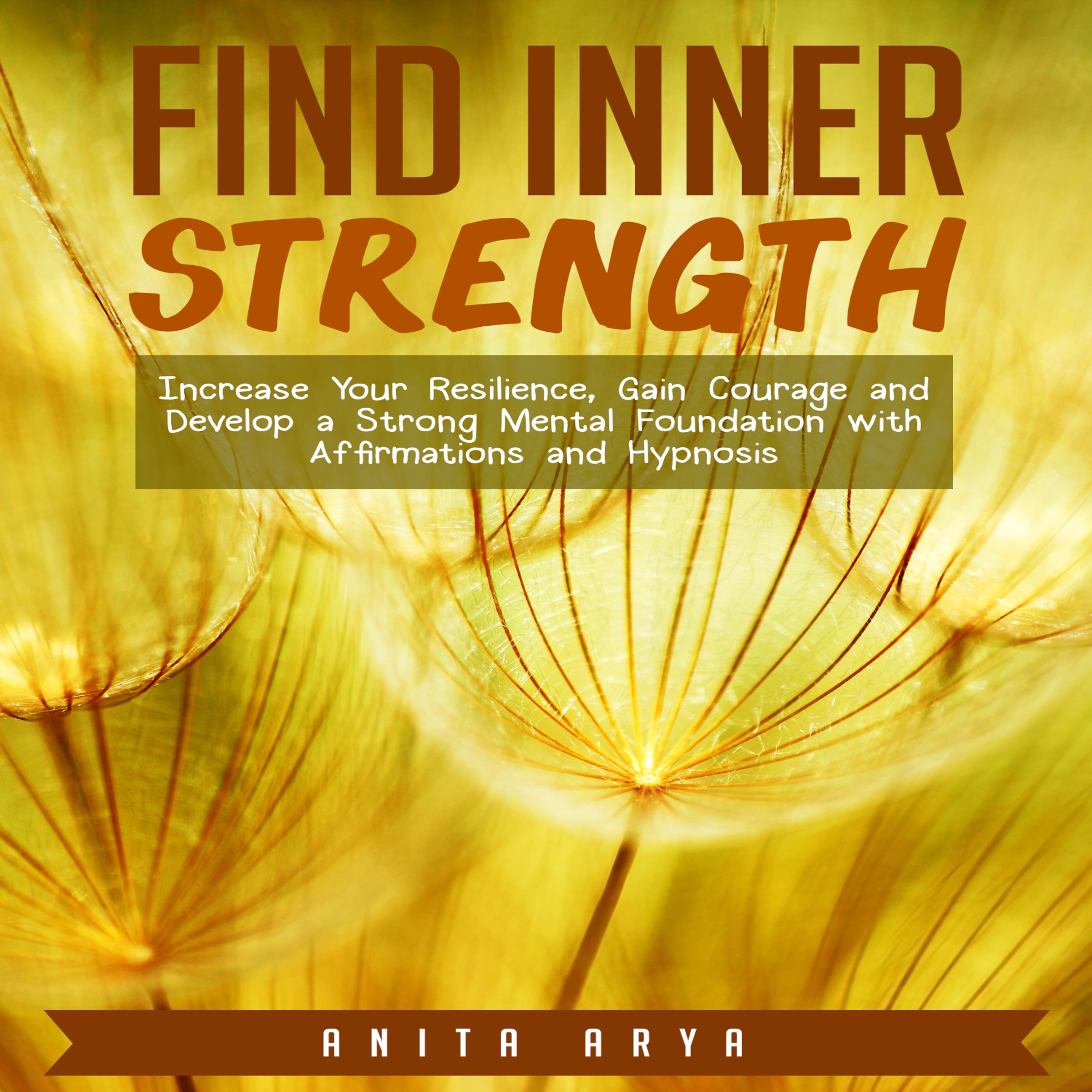 Find Inner Strength: Increase Your Resilience, Gain Courage and Develop a Strong Mental Foundation with Affirmations and Hypnosis by Anita Arya