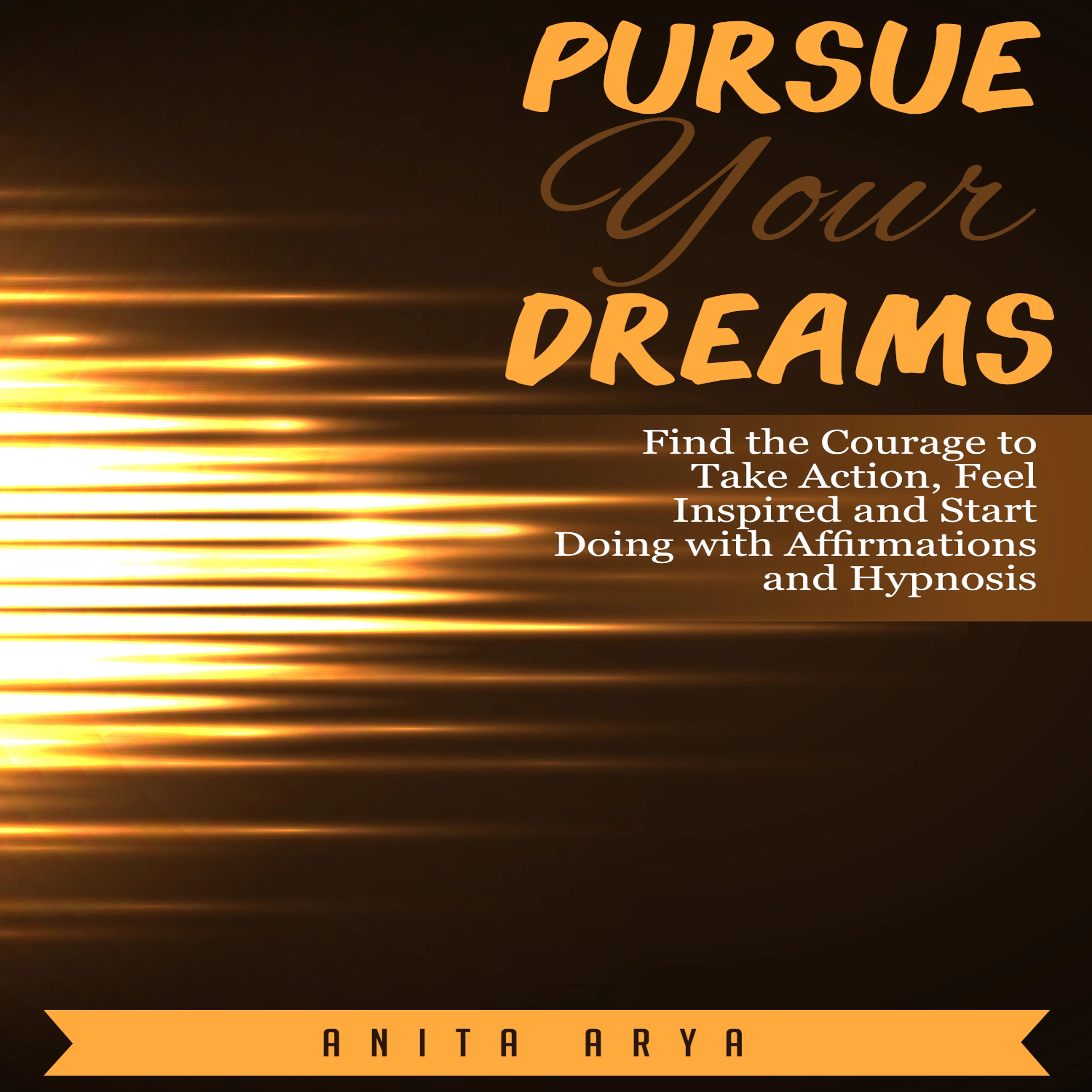 Pursue Your Dreams: Find the Courage to Take Action, Feel Inspired and Start Doing with Affirmations and Hypnosis by Anita Arya Audiobook