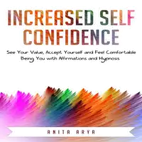 Increased Self Confidence: See Your Value, Accept Yourself and Feel Comfortable Being You with Affirmations and Hypnosis Audiobook by Anita Arya