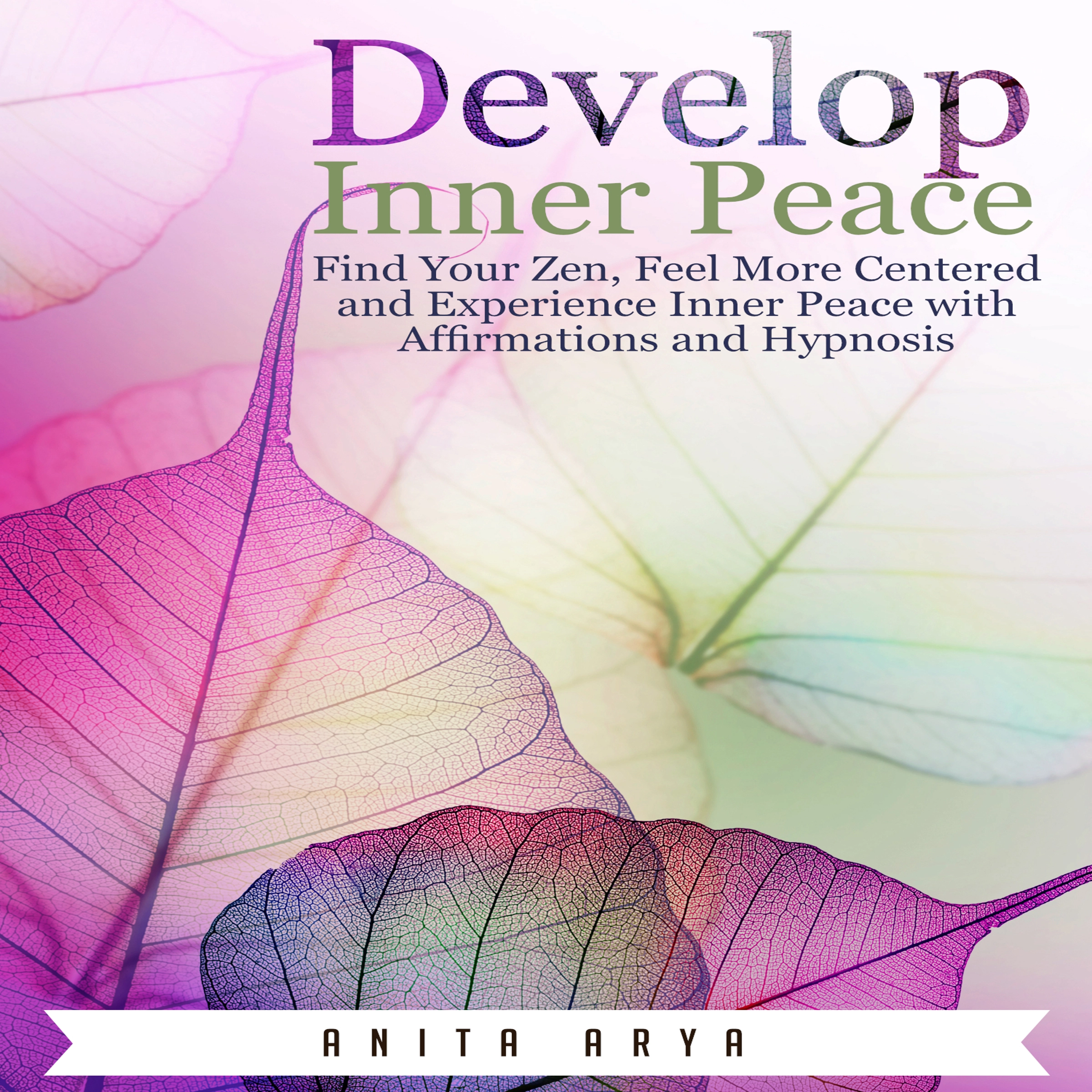 Develop Inner Peace: Find Your Zen, Feel More Centered and Experience Inner Peace with Affirmations and Hypnosis by Anita Arya