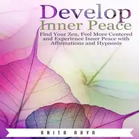 Develop Inner Peace: Find Your Zen, Feel More Centered and Experience Inner Peace with Affirmations and Hypnosis Audiobook by Anita Arya