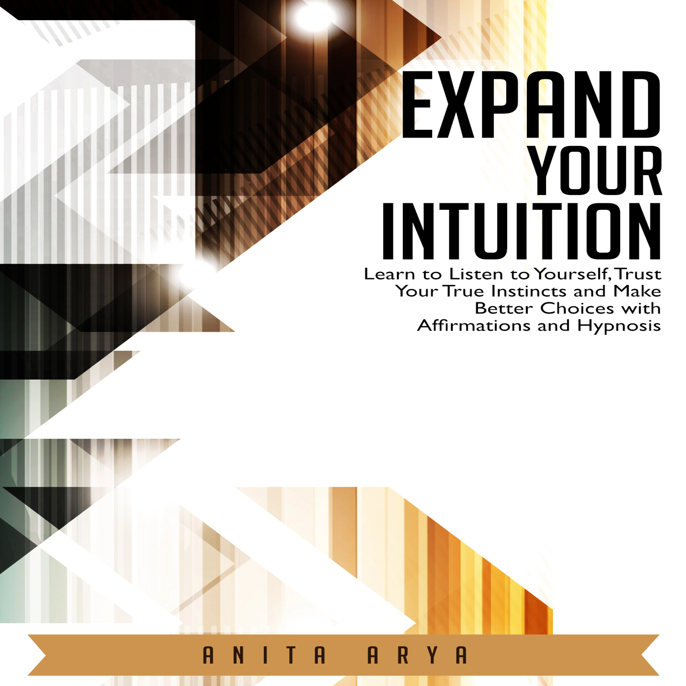 Expand Your Intuition: Learn to Listen to Yourself, Trust Your True Instincts and Make Better Choices with Affirmations and Hypnosis by Anita Arya