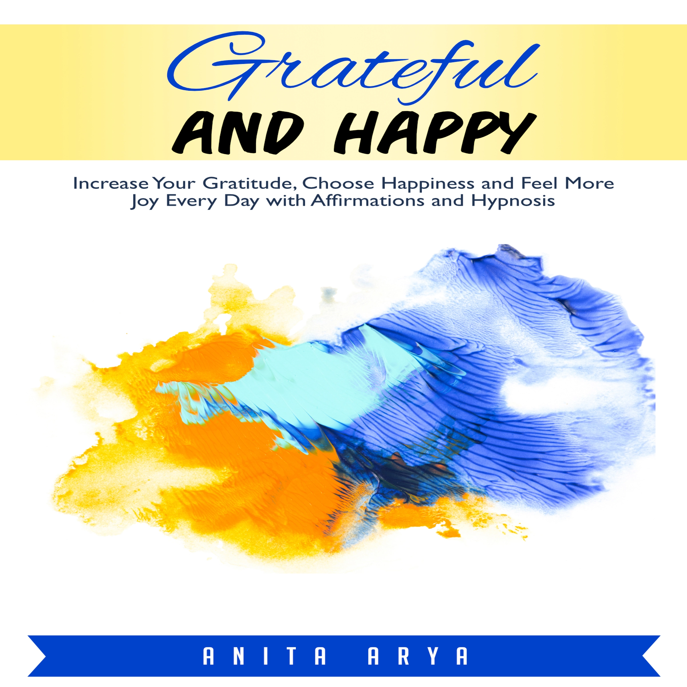 Grateful and Happy: Increase Your Gratitude, Choose Happiness and Feel More Joy Every Day with Affirmations and Hypnosis by Anita Arya Audiobook