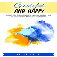 Grateful and Happy: Increase Your Gratitude, Choose Happiness and Feel More Joy Every Day with Affirmations and Hypnosis Audiobook by Anita Arya