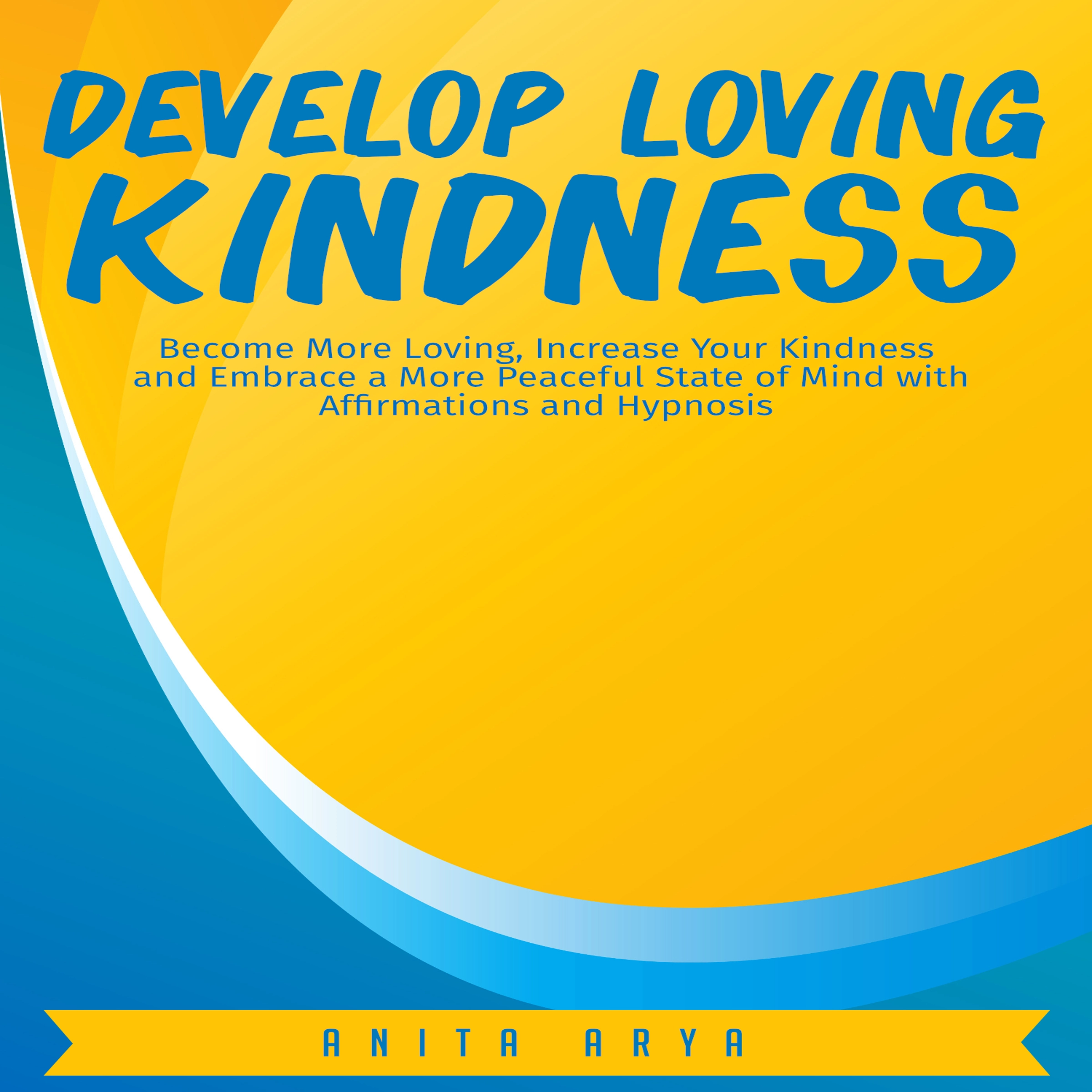 Develop Loving Kindness: Become More Loving, Increase Your Kindness and Embrace a More Peaceful State of Mind with Affirmations and Hypnosis Audiobook by Anita Arya