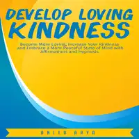 Develop Loving Kindness: Become More Loving, Increase Your Kindness and Embrace a More Peaceful State of Mind with Affirmations and Hypnosis Audiobook by Anita Arya