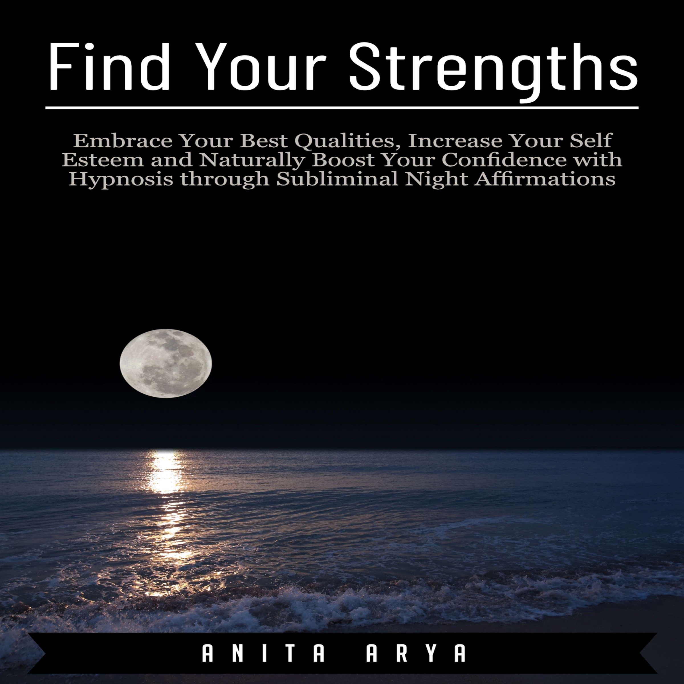 Find Your Strengths: Embrace Your Best Qualities, Increase Your Self Esteem and Naturally Boost Your Confidence with Hypnosis through Subliminal Night Affirmations Audiobook by Anita Arya