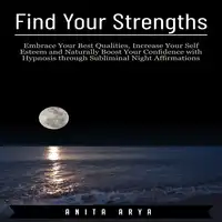 Find Your Strengths: Embrace Your Best Qualities, Increase Your Self Esteem and Naturally Boost Your Confidence with Hypnosis through Subliminal Night Affirmations Audiobook by Anita Arya