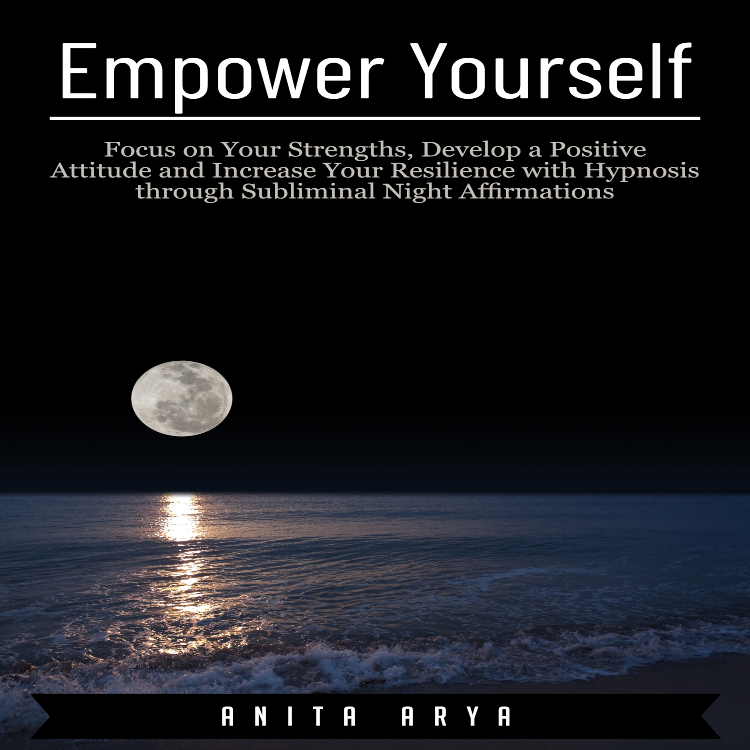 Empower Yourself: Focus on Your Strengths, Develop a Positive Attitude and Increase Your Resilience with Hypnosis through Subliminal Night Affirmations by Anita Arya