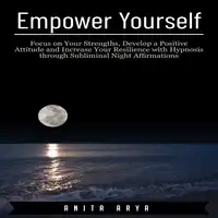 Empower Yourself: Focus on Your Strengths, Develop a Positive Attitude and Increase Your Resilience with Hypnosis through Subliminal Night Affirmations Audiobook by Anita Arya