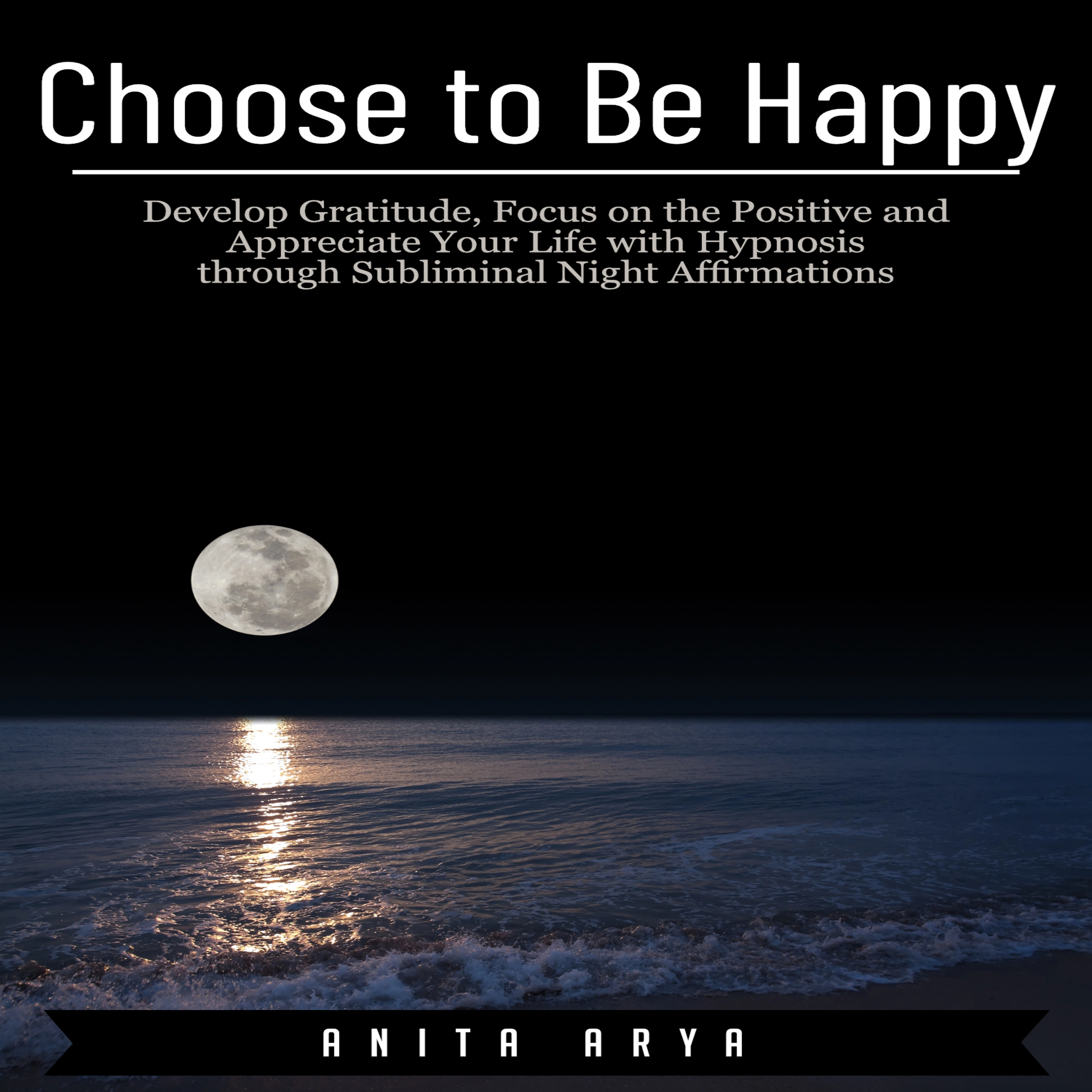 Choose to Be Happy: Develop Gratitude, Focus on the Positive and Appreciate Your Life with Hypnosis through Subliminal Night Affirmations Audiobook by Anita Arya