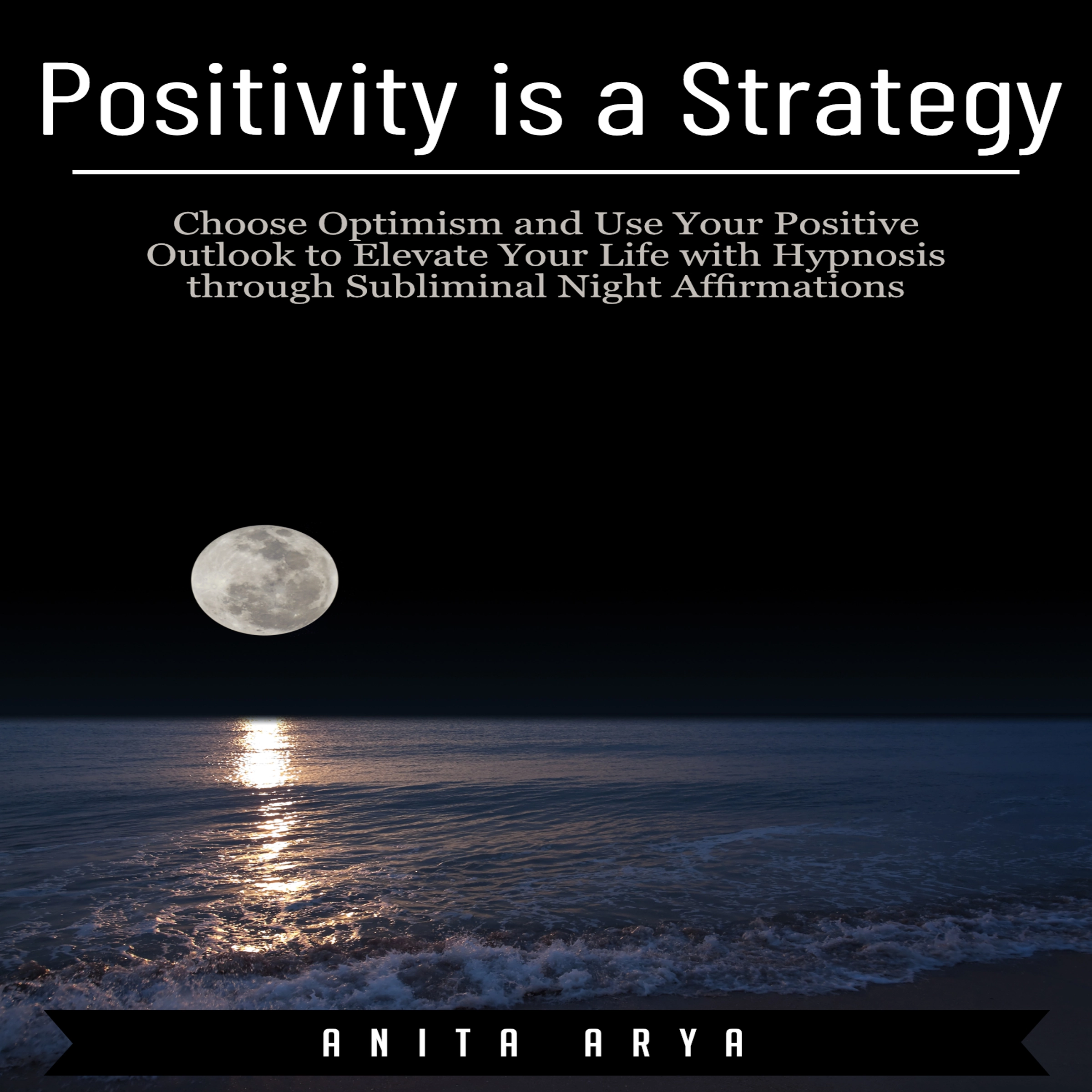 Positivity is a Strategy: Choose Optimism and Use Your Positive Outlook to Elevate Your Life with Hypnosis through Subliminal Night Affirmations by Anita Arya Audiobook