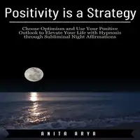 Positivity is a Strategy: Choose Optimism and Use Your Positive Outlook to Elevate Your Life with Hypnosis through Subliminal Night Affirmations Audiobook by Anita Arya