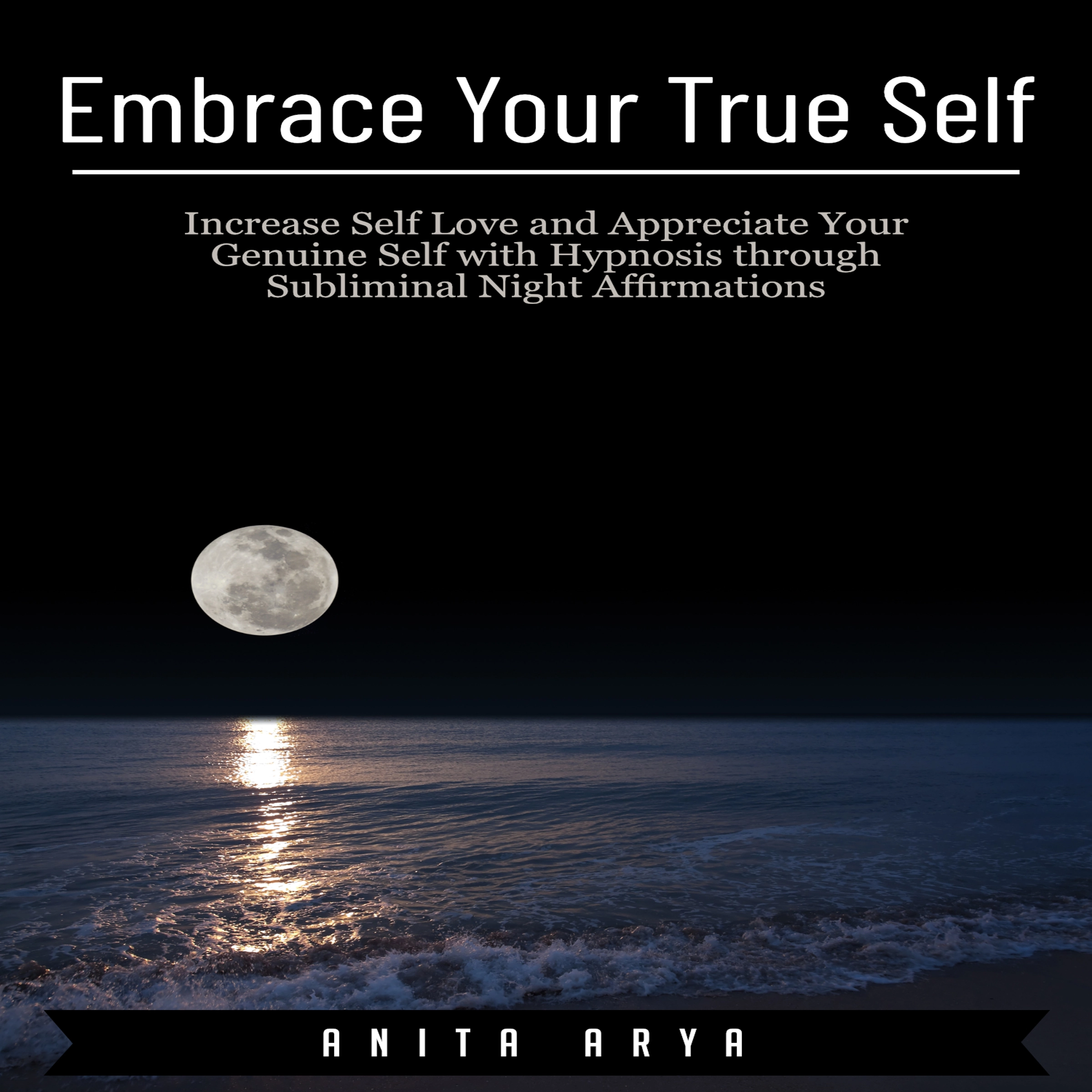 Embrace Your True Self: Increase Self Love and Appreciate Your Genuine Self with Hypnosis through Subliminal Night Affirmations Audiobook by Anita Arya