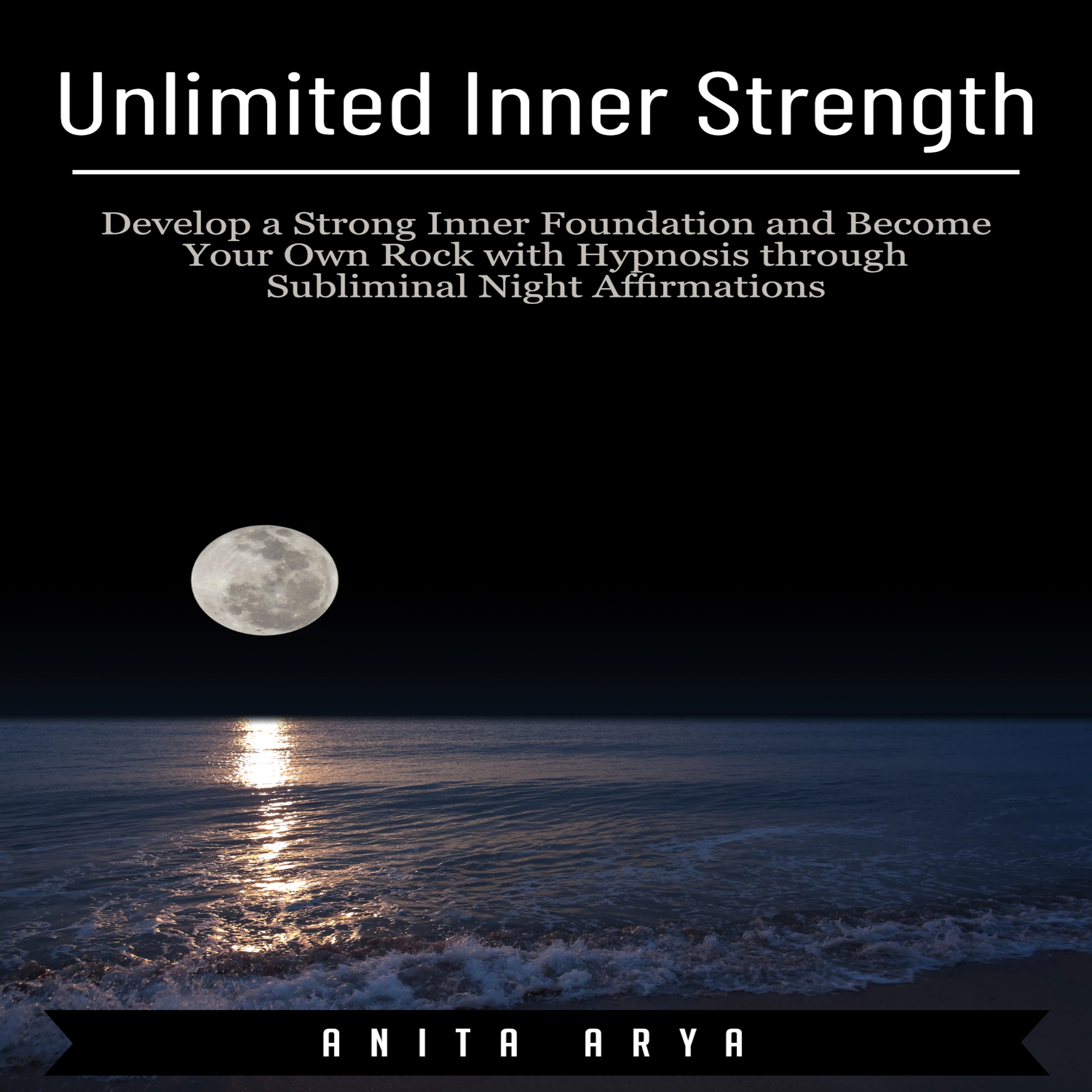 Unlimited Inner Strength: Develop a Strong Inner Foundation and Become Your Own Rock with Hypnosis through Subliminal Night Affirmations by Anita Arya