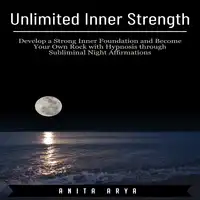 Unlimited Inner Strength: Develop a Strong Inner Foundation and Become Your Own Rock with Hypnosis through Subliminal Night Affirmations Audiobook by Anita Arya