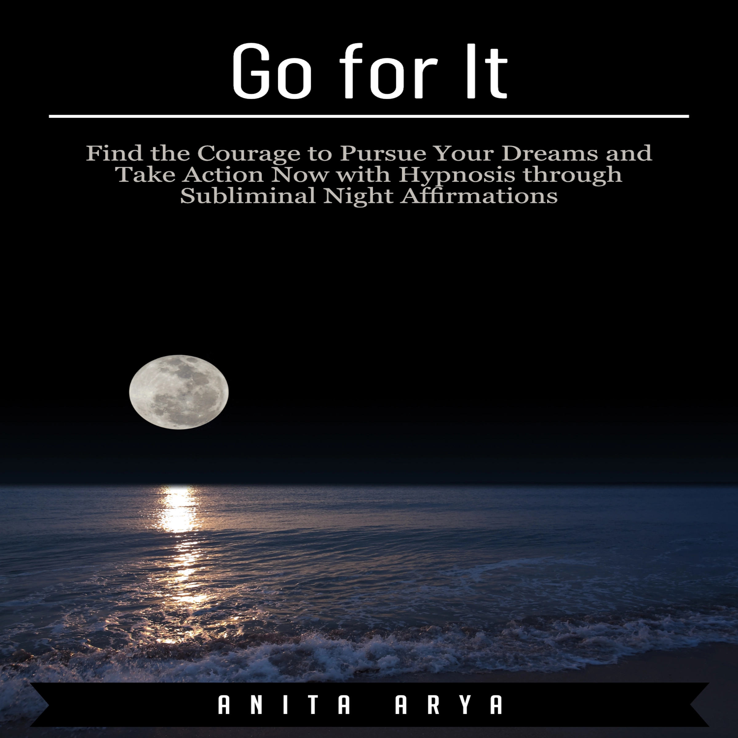 Go for It: Find the Courage to Pursue Your Dreams and Take Action Now with Hypnosis through Subliminal Night Affirmations Audiobook by Anita Arya