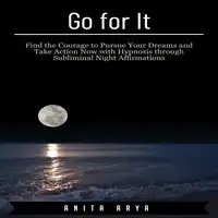 Go for It: Find the Courage to Pursue Your Dreams and Take Action Now with Hypnosis through Subliminal Night Affirmations Audiobook by Anita Arya