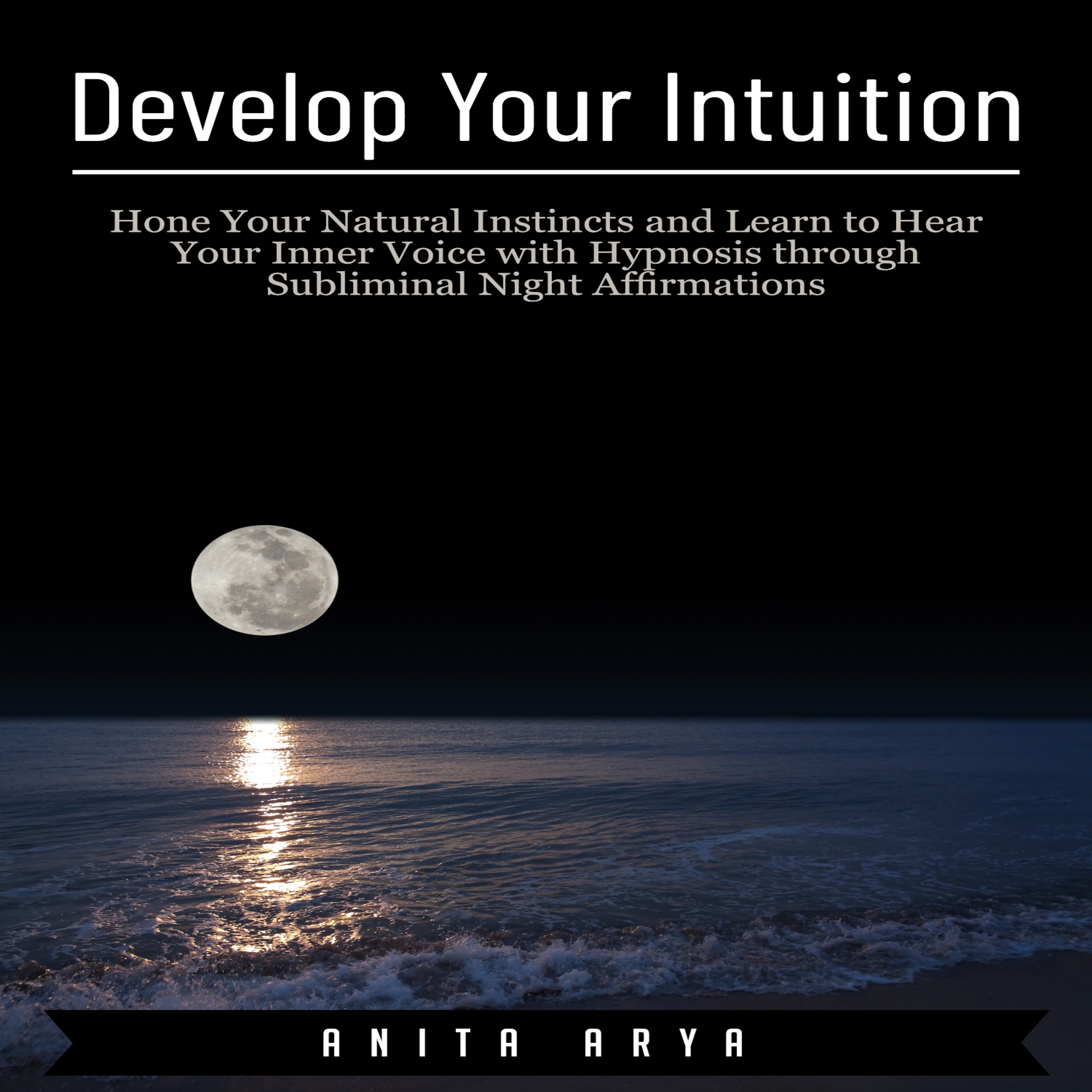 Develop Your Intuition: Hone Your Natural Instincts and Learn to Hear Your Inner Voice with Hypnosis through Subliminal Night Affirmations by Anita Arya