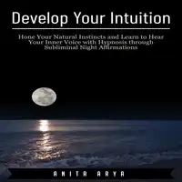 Develop Your Intuition: Hone Your Natural Instincts and Learn to Hear Your Inner Voice with Hypnosis through Subliminal Night Affirmations Audiobook by Anita Arya