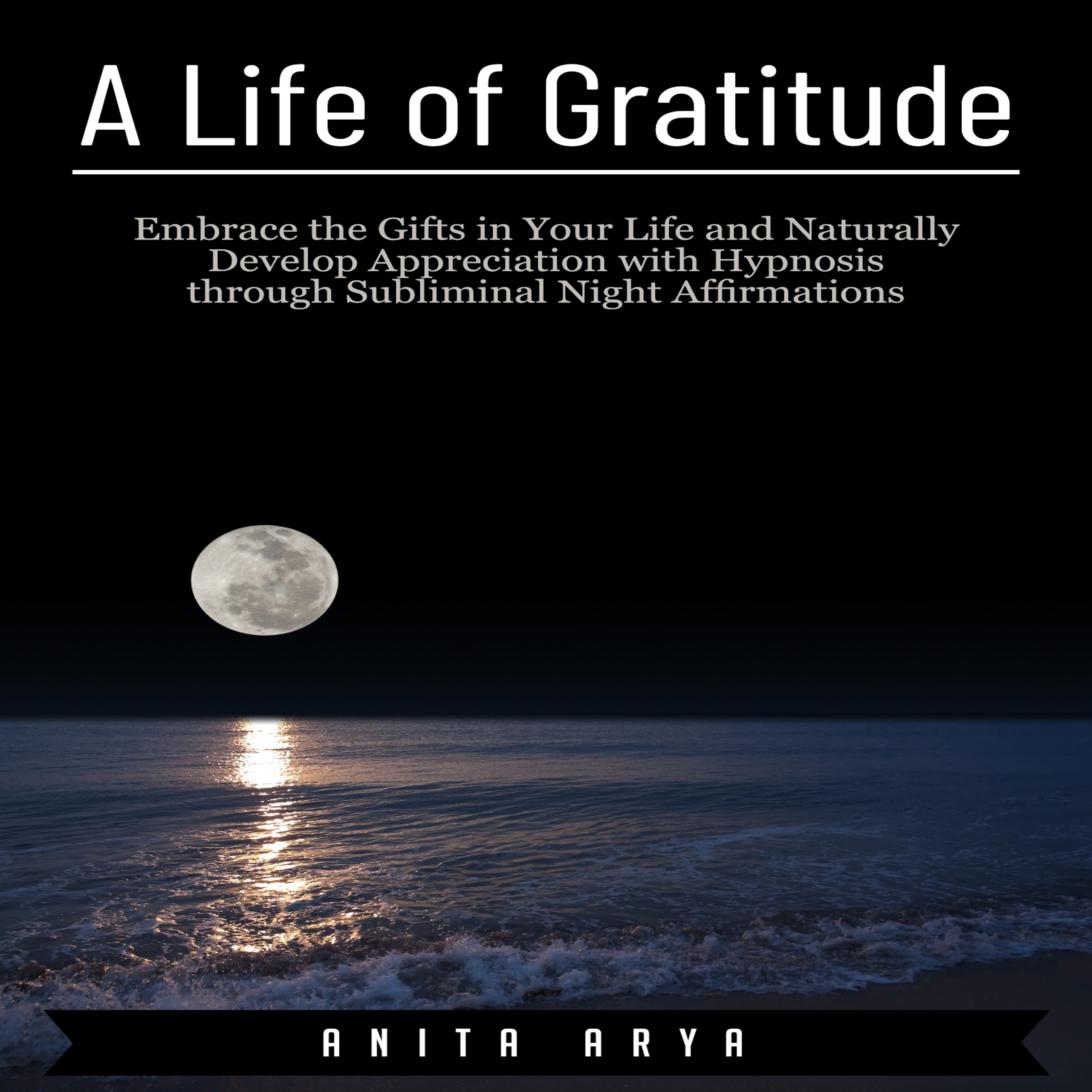 A Life of Gratitude: Embrace the Gifts in Your Life and Naturally Develop Appreciation with Hypnosis through Subliminal Night Affirmations Audiobook by Anita Arya