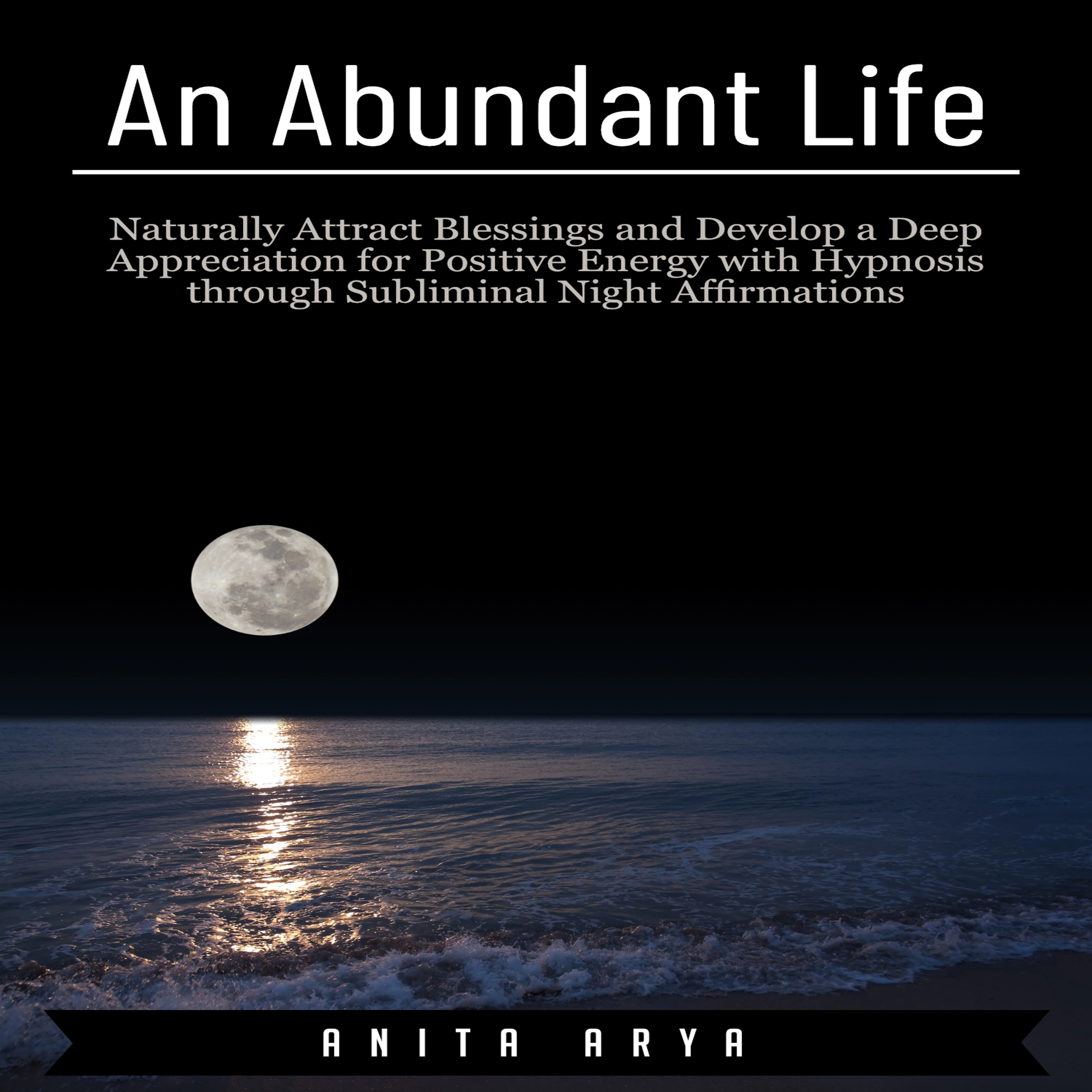 An Abundant Life: Naturally Attract Blessings and Develop a Deep Appreciation for Positive Energy with Hypnosis through Subliminal Night Affirmations by Anita Arya