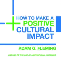 How to Make a Positive Cultural Impact Audiobook by Adam G. Fleming