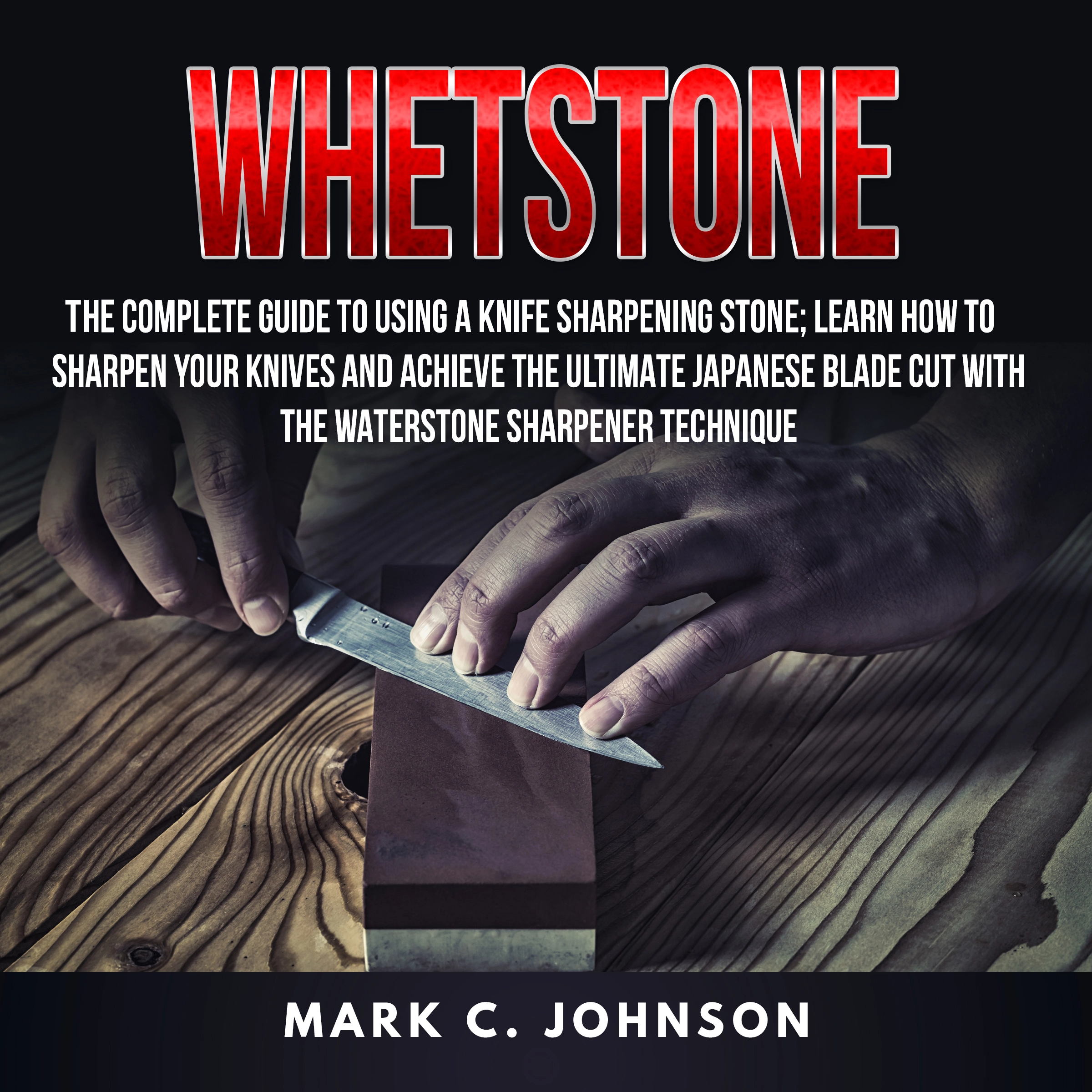 Whetstone: The Complete Guide To Using A Knife Sharpening Stone; Learn How To Sharpen Your Knives And Achieve The Ultimate Japanese Blade Cut With The Waterstone Sharpener Technique Audiobook by Mark C. Johnson