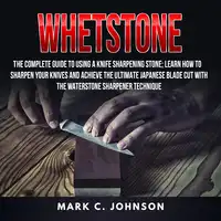 Whetstone: The Complete Guide To Using A Knife Sharpening Stone; Learn How To Sharpen Your Knives And Achieve The Ultimate Japanese Blade Cut With The Waterstone Sharpener Technique Audiobook by Mark C. Johnson