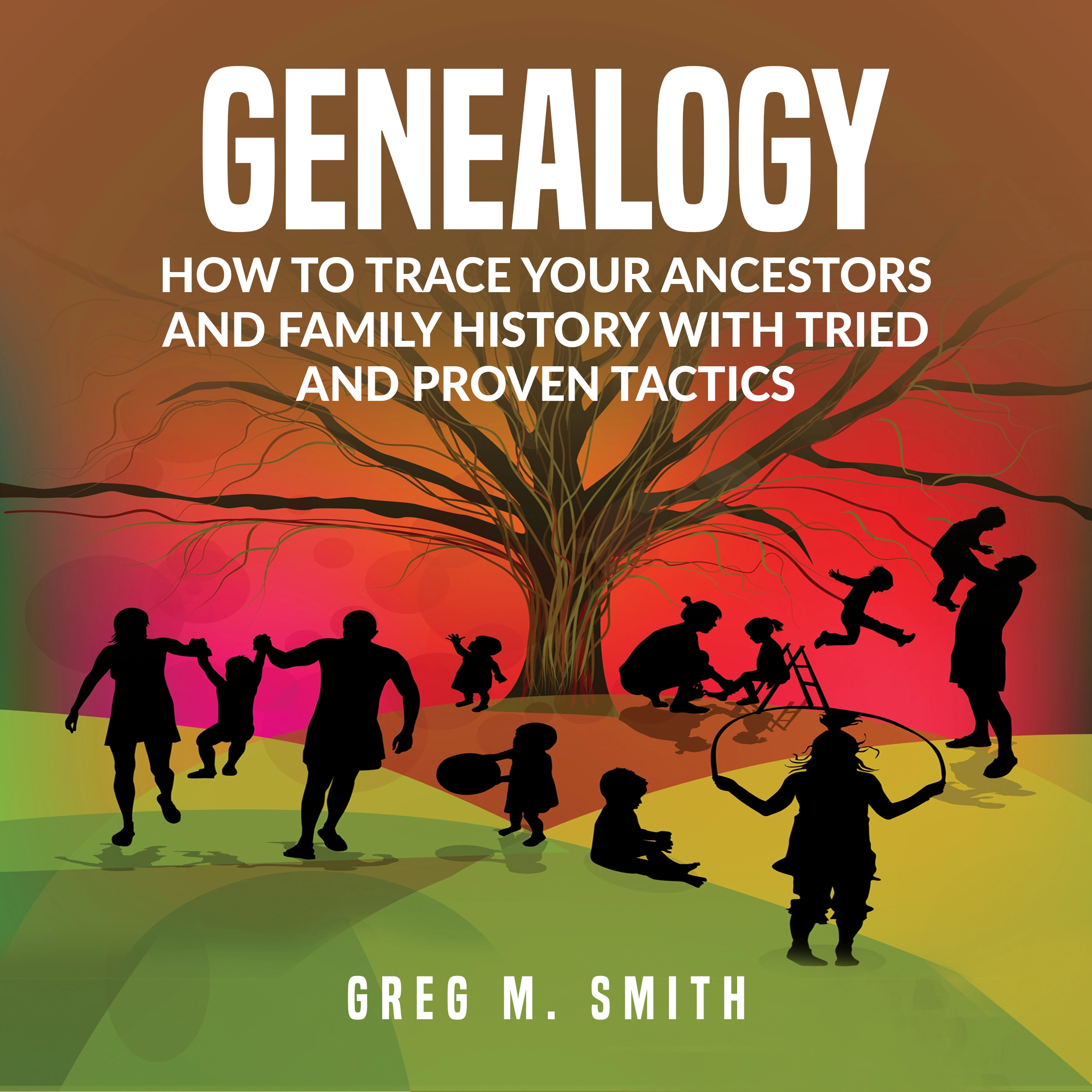 Genealogy: How to Trace Your Ancestors And Family History With Tried and Proven Tactics by Greg M. Smith Audiobook